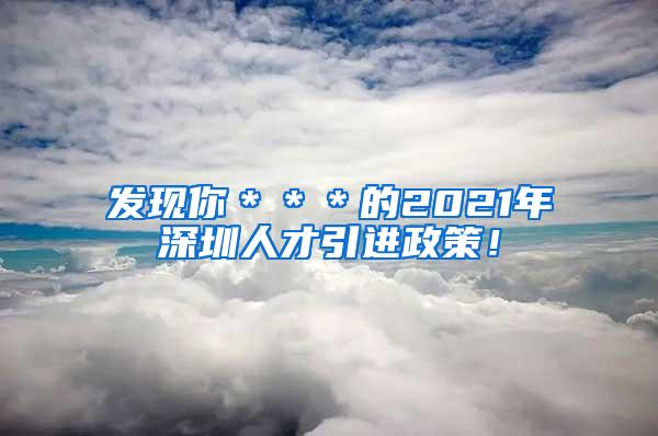 发现你＊＊＊的2021年深圳人才引进政策！