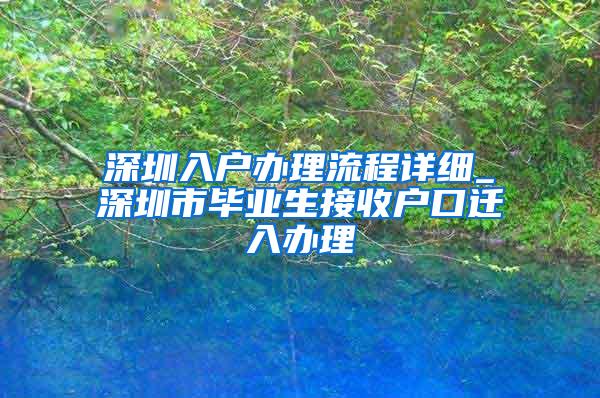 深圳入户办理流程详细_深圳市毕业生接收户口迁入办理