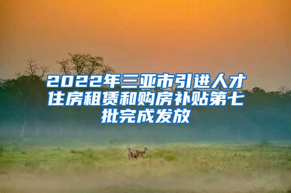 2022年三亚市引进人才住房租赁和购房补贴第七批完成发放