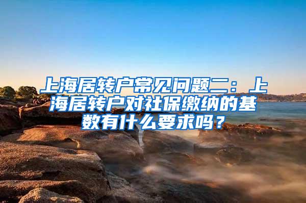 上海居转户常见问题二：上海居转户对社保缴纳的基数有什么要求吗？