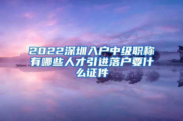 2022深圳入户中级职称有哪些人才引进落户要什么证件