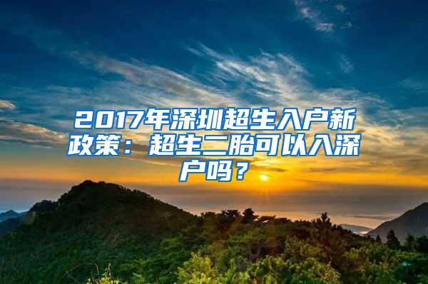 2017年深圳超生入户新政策：超生二胎可以入深户吗？