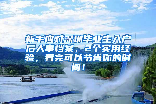 新手应对深圳毕业生入户后人事档案，2个实用经验，看完可以节省你的时间！