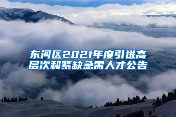 东河区2021年度引进高层次和紧缺急需人才公告