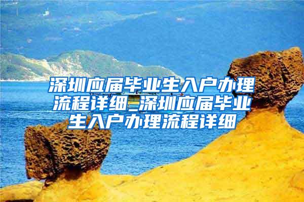 深圳应届毕业生入户办理流程详细_深圳应届毕业生入户办理流程详细