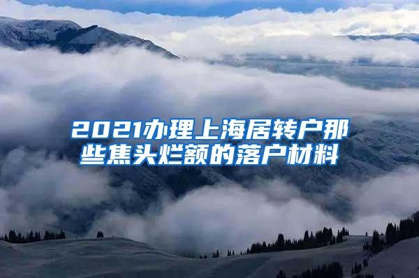 2021办理上海居转户那些焦头烂额的落户材料