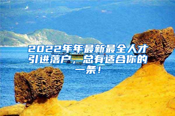 2022年年最新最全人才引进落户，总有适合你的一条！