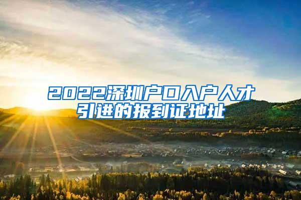 2022深圳户口入户人才引进的报到证地址