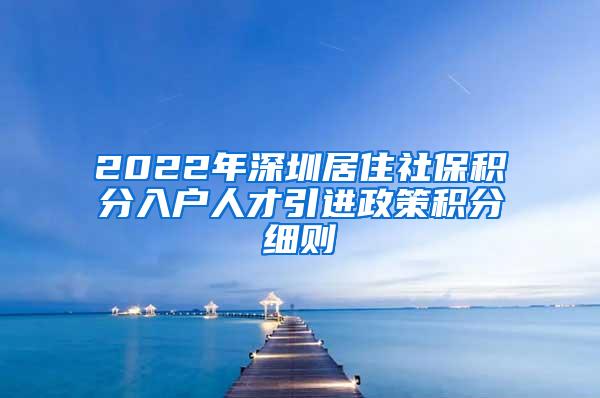 2022年深圳居住社保积分入户人才引进政策积分细则