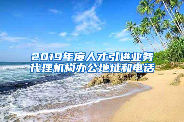 2019年度人才引进业务代理机构办公地址和电话