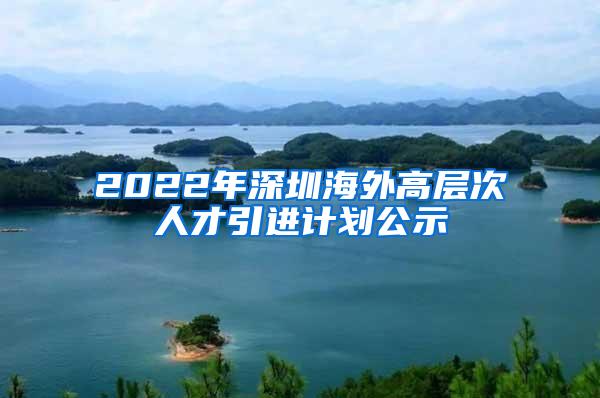 2022年深圳海外高层次人才引进计划公示