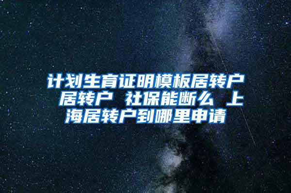 计划生育证明模板居转户 居转户 社保能断么 上海居转户到哪里申请