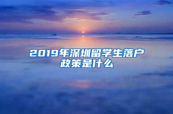 2019年深圳留学生落户政策是什么