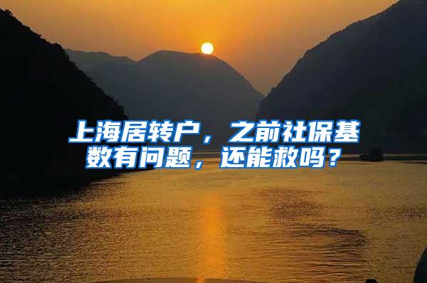 上海居转户，之前社保基数有问题，还能救吗？