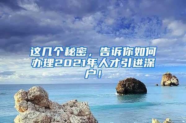 这几个秘密，告诉你如何办理2021年人才引进深户！