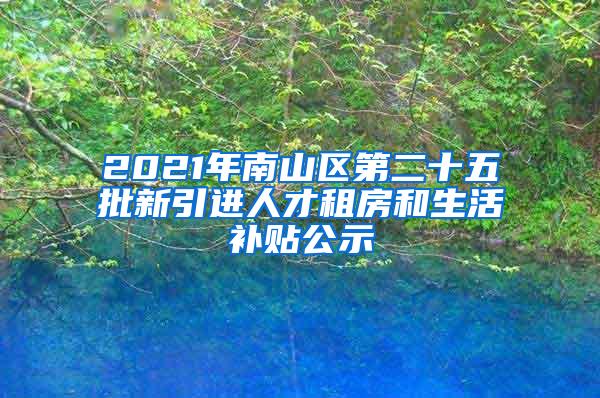 2021年南山区第二十五批新引进人才租房和生活补贴公示