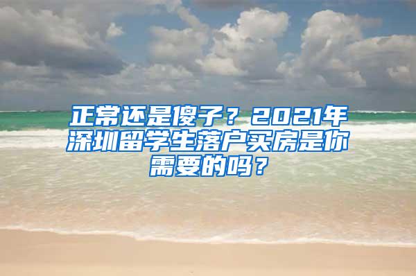 正常还是傻子？2021年深圳留学生落户买房是你需要的吗？