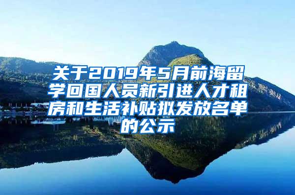 关于2019年5月前海留学回国人员新引进人才租房和生活补贴拟发放名单的公示