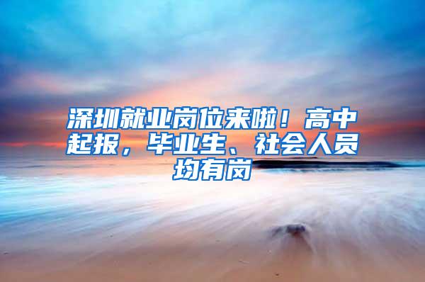 深圳就业岗位来啦！高中起报，毕业生、社会人员均有岗