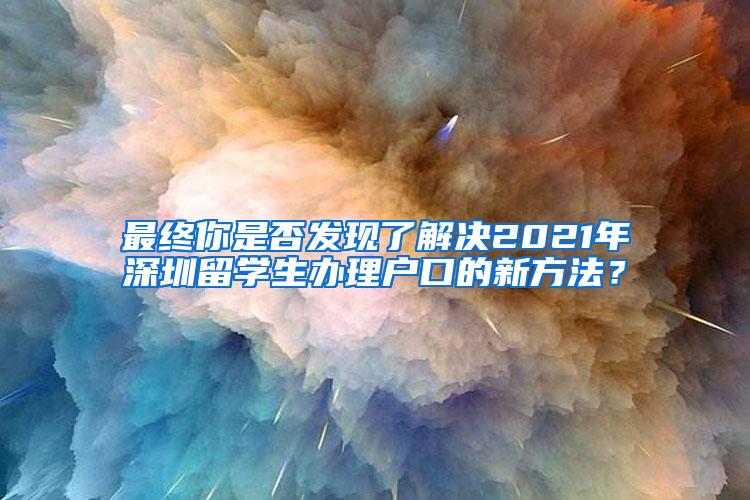 最终你是否发现了解决2021年深圳留学生办理户口的新方法？