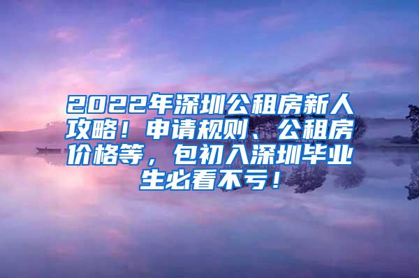 2022年深圳公租房新人攻略！申请规则、公租房价格等，包初入深圳毕业生必看不亏！
