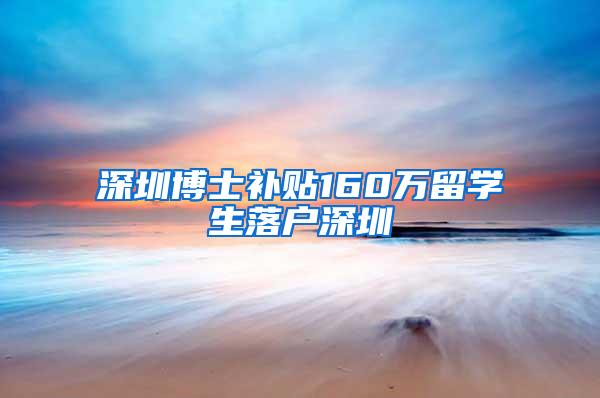 深圳博士补贴160万留学生落户深圳