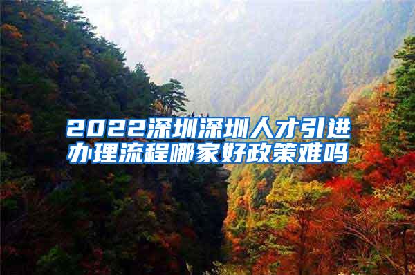 2022深圳深圳人才引进办理流程哪家好政策难吗