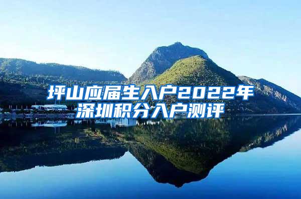 坪山应届生入户2022年深圳积分入户测评