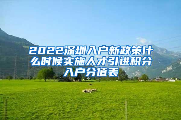 2022深圳入户新政策什么时候实施人才引进积分入户分值表