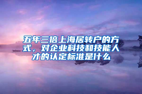 五年三倍上海居转户的方式，对企业科技和技能人才的认定标准是什么