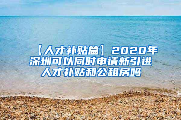 【人才补贴篇】2020年深圳可以同时申请新引进人才补贴和公租房吗