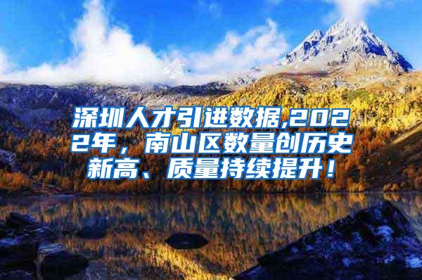 深圳人才引进数据,2022年，南山区数量创历史新高、质量持续提升！