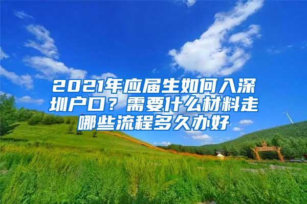 2021年应届生如何入深圳户口？需要什么材料走哪些流程多久办好