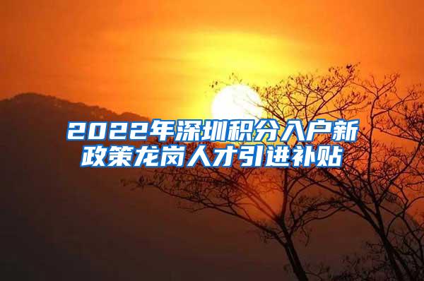 2022年深圳积分入户新政策龙岗人才引进补贴