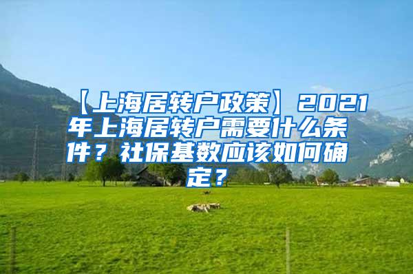 【上海居转户政策】2021年上海居转户需要什么条件？社保基数应该如何确定？