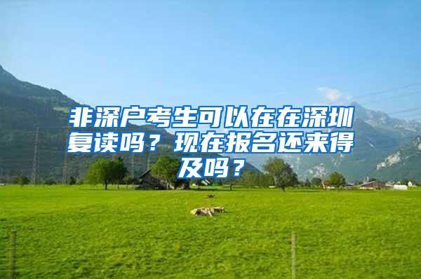 非深户考生可以在在深圳复读吗？现在报名还来得及吗？