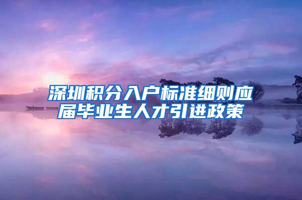 深圳积分入户标准细则应届毕业生人才引进政策