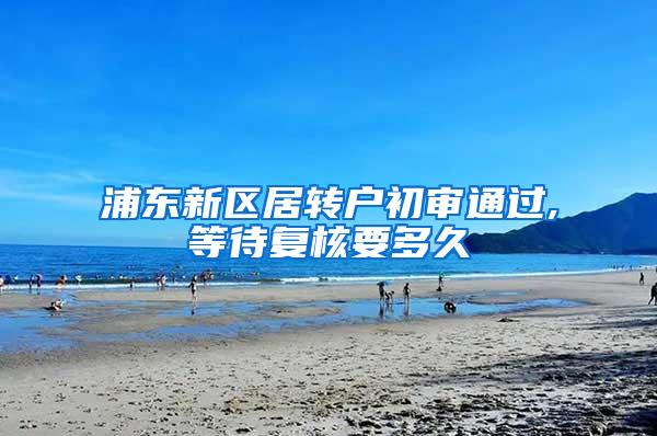 浦东新区居转户初审通过,等待复核要多久