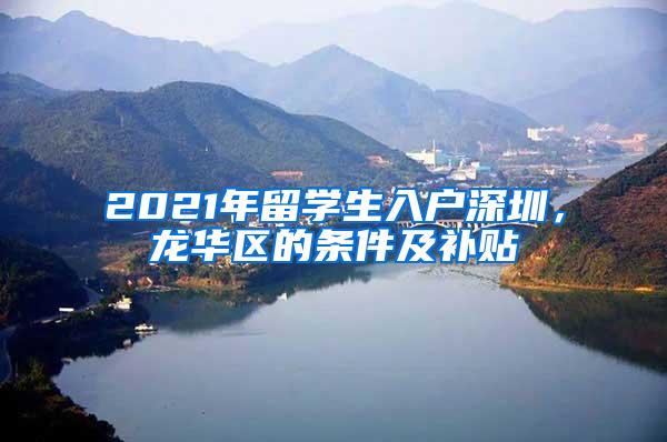 2021年留学生入户深圳，龙华区的条件及补贴