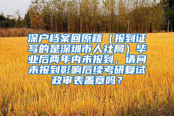 深户档案回原籍（报到证写的是深圳市人社局）毕业后两年内未报到，请问未报到影响后续考研复试政审表盖章吗？