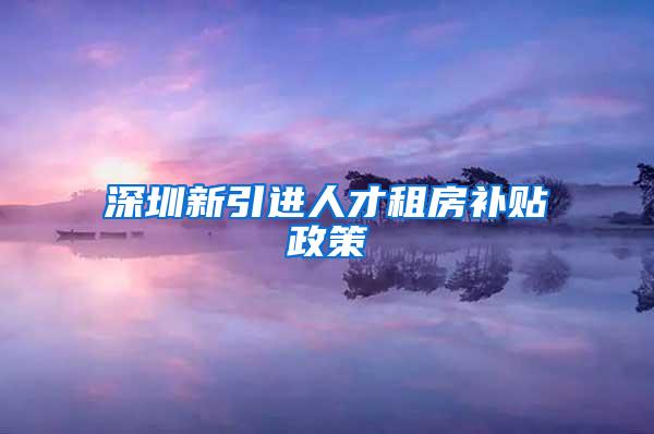 深圳新引进人才租房补贴政策