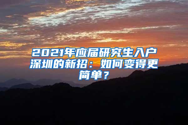 2021年应届研究生入户深圳的新招：如何变得更简单？