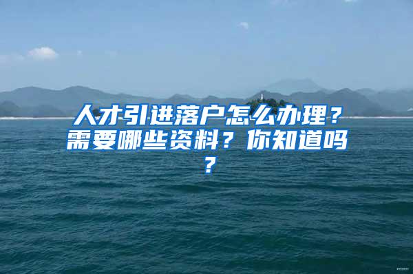 人才引进落户怎么办理？需要哪些资料？你知道吗？