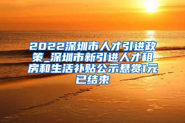 2022深圳市人才引进政策_深圳市新引进人才租房和生活补贴公示悬赏1元已结束