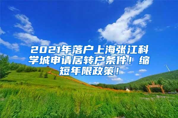 2021年落户上海张江科学城申请居转户条件！缩短年限政策！