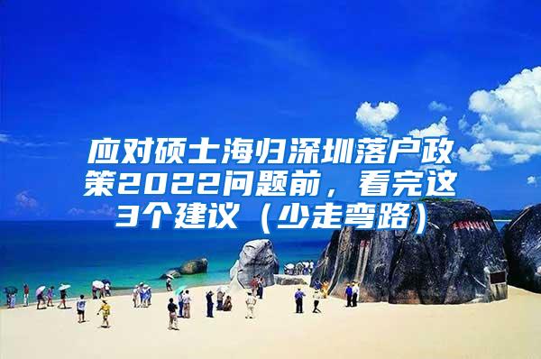 应对硕士海归深圳落户政策2022问题前，看完这3个建议（少走弯路）