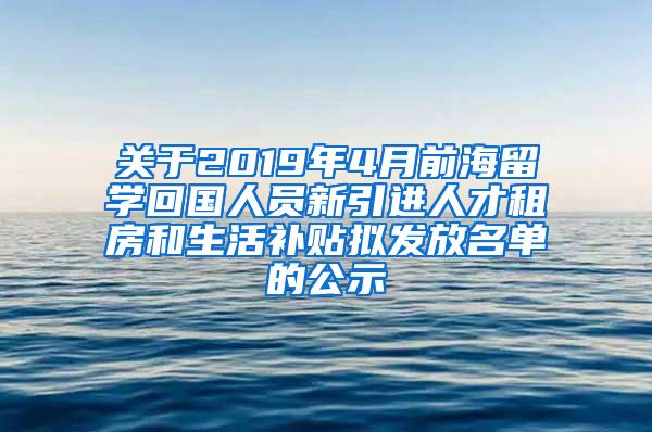 关于2019年4月前海留学回国人员新引进人才租房和生活补贴拟发放名单的公示