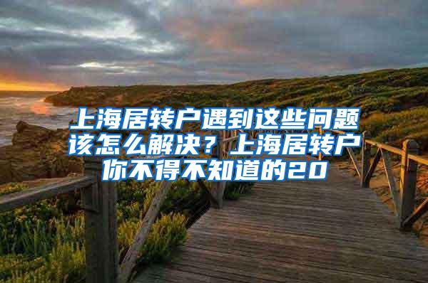 上海居转户遇到这些问题该怎么解决？上海居转户你不得不知道的20