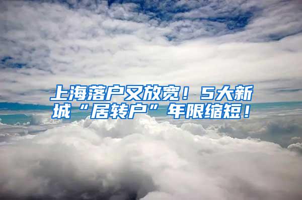 上海落户又放宽！5大新城“居转户”年限缩短！