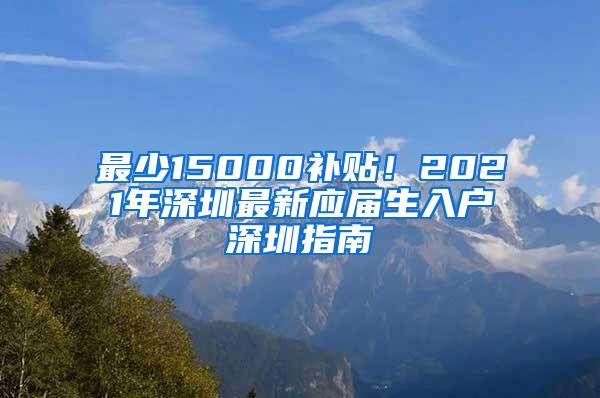 最少15000补贴！2021年深圳最新应届生入户深圳指南